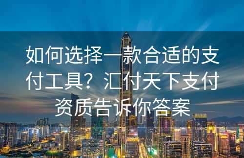 如何选择一款合适的支付工具？汇付天下支付资质告诉你答案