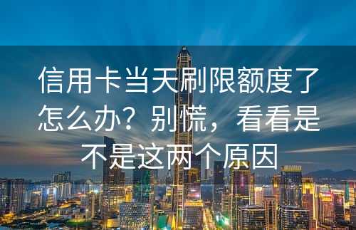 信用卡当天刷限额度了怎么办？别慌，看看是不是这两个原因