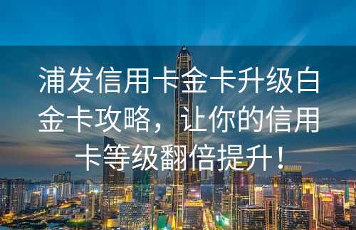 浦发信用卡金卡升级白金卡攻略，让你的信用卡等级翻倍提升！