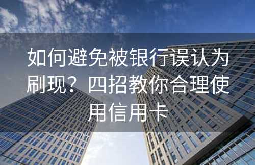 如何避免被银行误认为刷现？四招教你合理使用信用卡