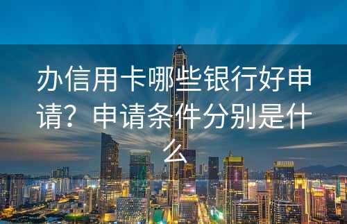 办信用卡哪些银行好申请？申请条件分别是什么