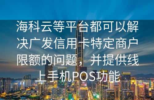 海科云等平台都可以解决广发信用卡特定商户限额的问题，并提供线上手机POS功能