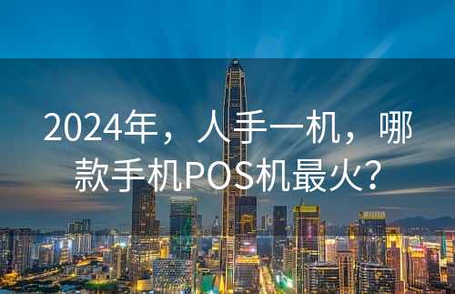 2024年，人手一机，哪款手机POS机最火？