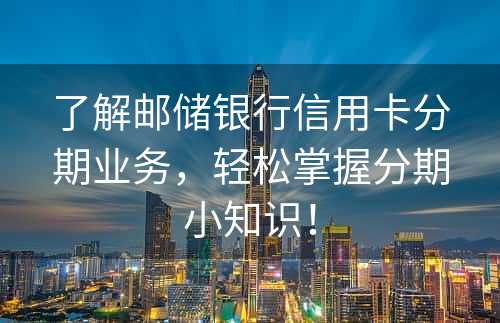 了解邮储银行信用卡分期业务，轻松掌握分期小知识！