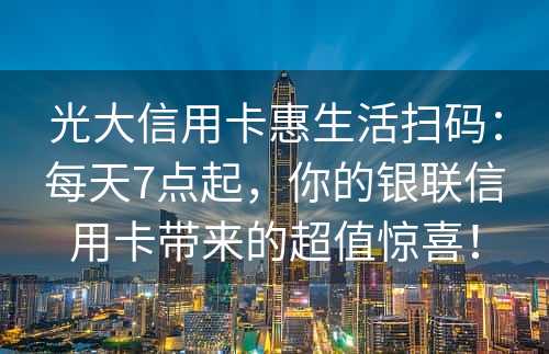 光大信用卡惠生活扫码：每天7点起，你的银联信用卡带来的超值惊喜！