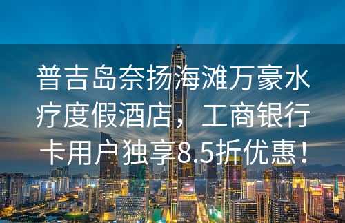 普吉岛奈扬海滩万豪水疗度假酒店，工商银行卡用户独享8.5折优惠！