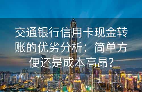 交通银行信用卡现金转账的优劣分析：简单方便还是成本高昂？