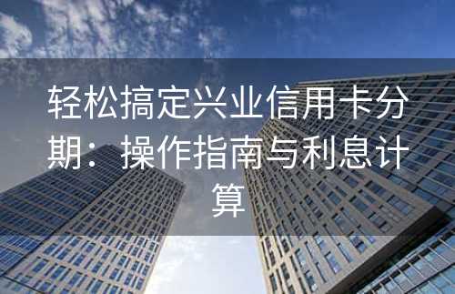 轻松搞定兴业信用卡分期：操作指南与利息计算