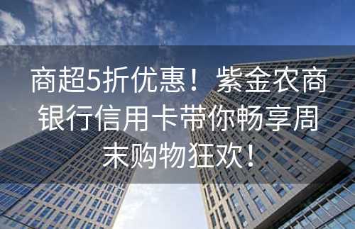 商超5折优惠！紫金农商银行信用卡带你畅享周末购物狂欢！