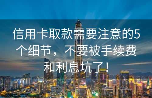 信用卡取款需要注意的5个细节，不要被手续费和利息坑了！