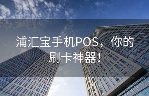 浦汇宝手机POS，你的刷卡神器！