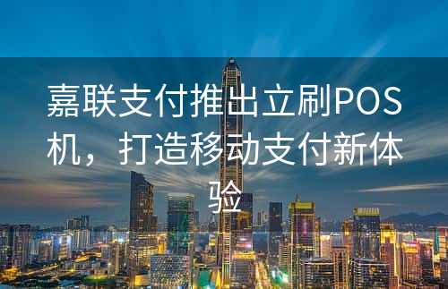 嘉联支付推出立刷POS机，打造移动支付新体验