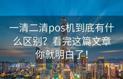 一清二清pos机到底有什么区别？看完这篇文章你就明白了！