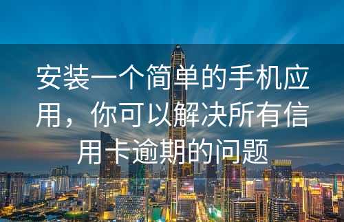 安装一个简单的手机应用，你可以解决所有信用卡逾期的问题