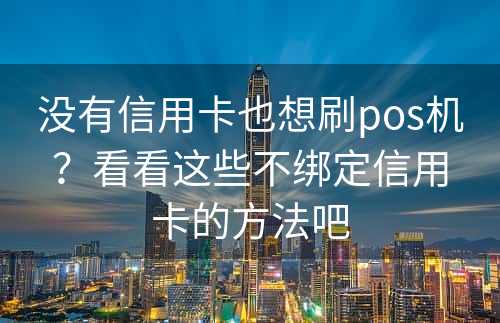没有信用卡也想刷pos机？看看这些不绑定信用卡的方法吧