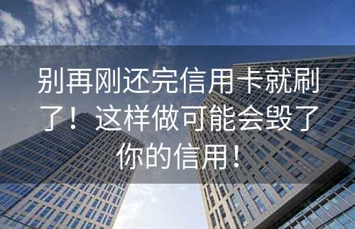 别再刚还完信用卡就刷了！这样做可能会毁了你的信用！