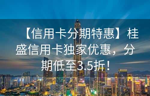 【信用卡分期特惠】桂盛信用卡独家优惠，分期低至3.5折！