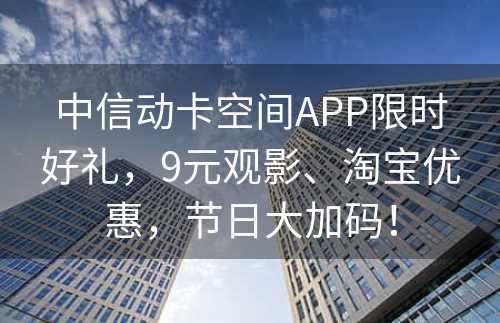 中信动卡空间APP限时好礼，9元观影、淘宝优惠，节日大加码！