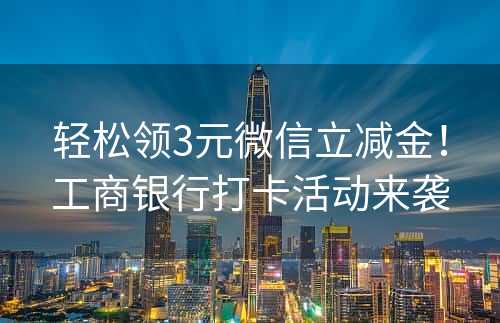 轻松领3元微信立减金！工商银行打卡活动来袭