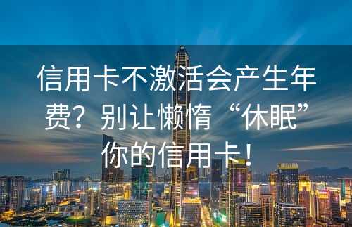 信用卡不激活会产生年费？别让懒惰“休眠”你的信用卡！