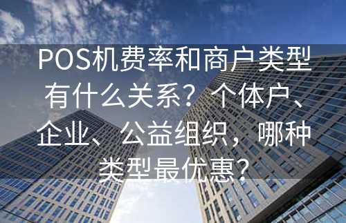 POS机费率和商户类型有什么关系？个体户、企业、公益组织，哪种类型最优惠？