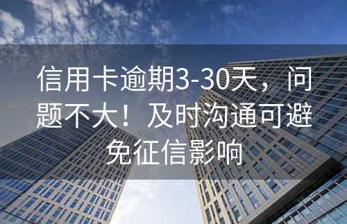 信用卡逾期3-30天，问题不大！及时沟通可避免征信影响