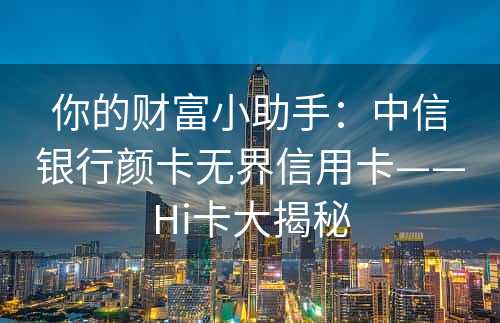 你的财富小助手：中信银行颜卡无界信用卡——Hi卡大揭秘