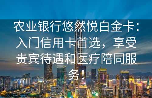 农业银行悠然悦白金卡：入门信用卡首选，享受贵宾待遇和医疗陪同服务！