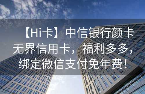 【Hi卡】中信银行颜卡无界信用卡，福利多多，绑定微信支付免年费！