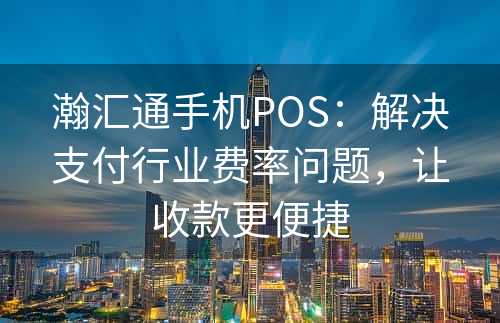 瀚汇通手机POS：解决支付行业费率问题，让收款更便捷