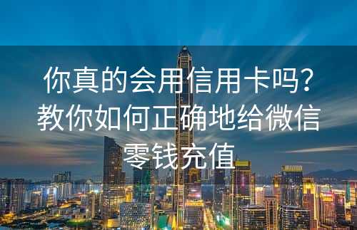 你真的会用信用卡吗？教你如何正确地给微信零钱充值