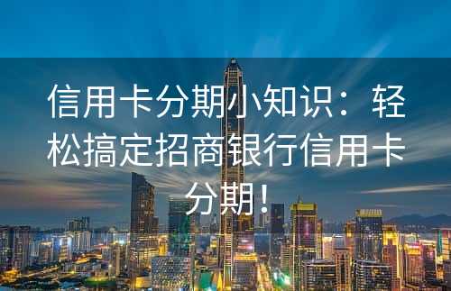 信用卡分期小知识：轻松搞定招商银行信用卡分期！