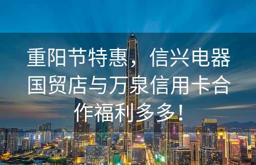 重阳节特惠，信兴电器国贸店与万泉信用卡合作福利多多！