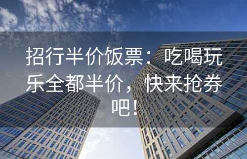 招行半价饭票：吃喝玩乐全都半价，快来抢券吧！