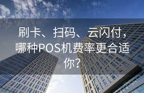 刷卡、扫码、云闪付，哪种POS机费率更合适你？