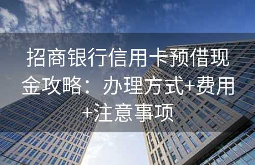 招商银行信用卡预借现金攻略：办理方式+费用+注意事项