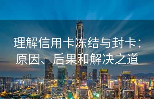 理解信用卡冻结与封卡：原因、后果和解决之道