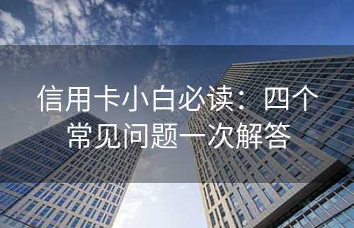 信用卡小白必读：四个常见问题一次解答