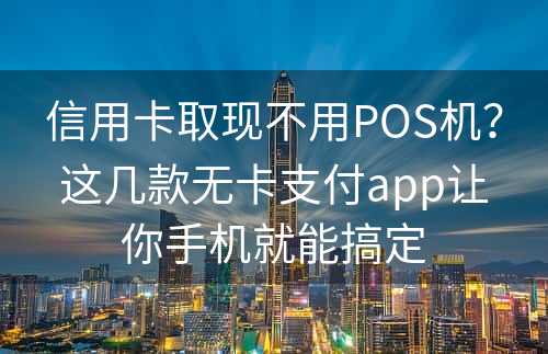 信用卡取现不用POS机？这几款无卡支付app让你手机就能搞定