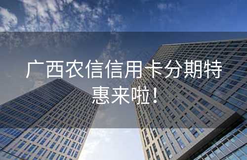 广西农信信用卡分期特惠来啦！