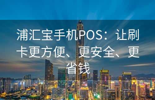 浦汇宝手机POS：让刷卡更方便、更安全、更省钱