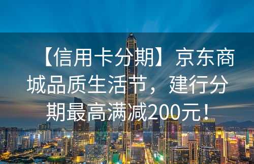 【信用卡分期】京东商城品质生活节，建行分期最高满减200元！