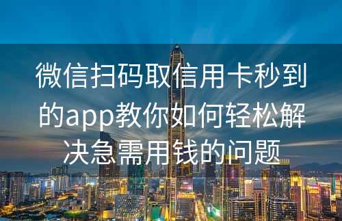 微信扫码取信用卡秒到的app教你如何轻松解决急需用钱的问题