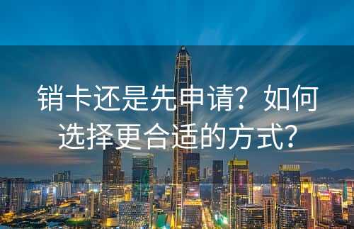 销卡还是先申请？如何选择更合适的方式？