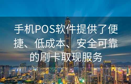 手机POS软件提供了便捷、低成本、安全可靠的刷卡取现服务