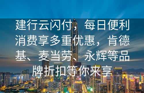 建行云闪付，每日便利消费享多重优惠，肯德基、麦当劳、永辉等品牌折扣等你来享