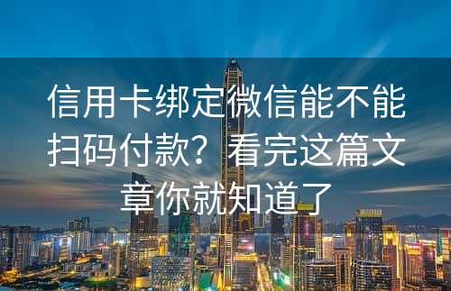 信用卡绑定微信能不能扫码付款？看完这篇文章你就知道了