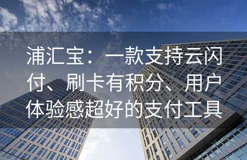 浦汇宝：一款支持云闪付、刷卡有积分、用户体验感超好的支付工具