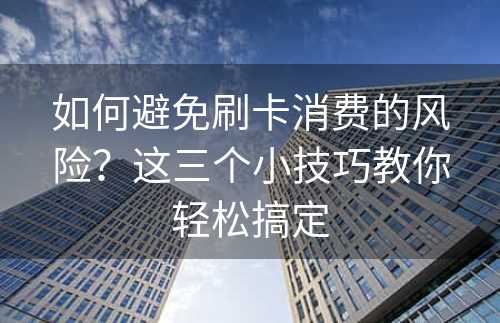 如何避免刷卡消费的风险？这三个小技巧教你轻松搞定