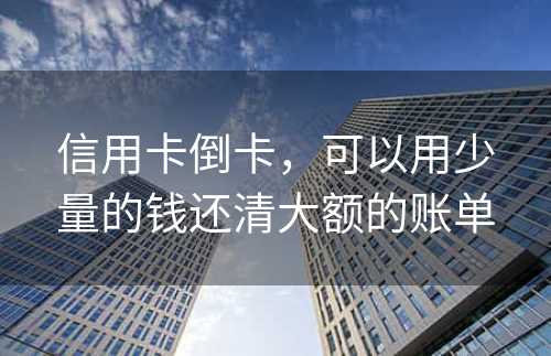 信用卡倒卡，可以用少量的钱还清大额的账单